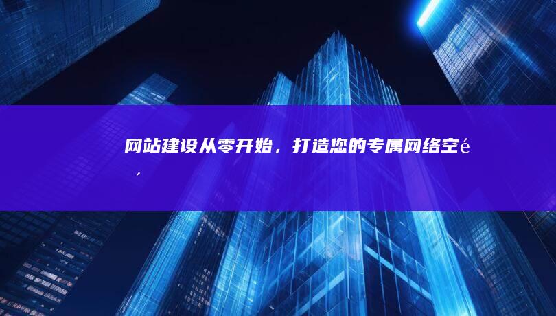 网站建设：从零开始，打造您的专属网络空间