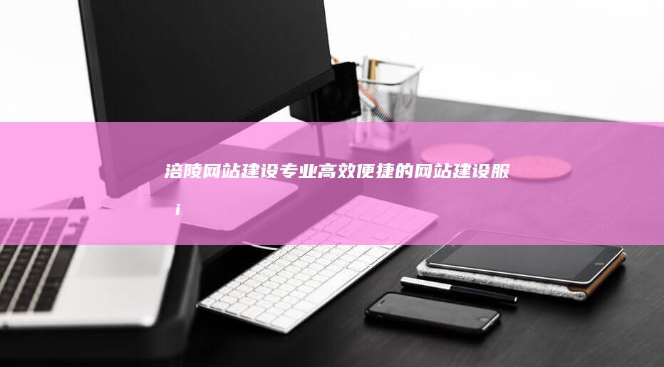 涪陵网站建设 - 专业、高效、便捷的网站建设服务