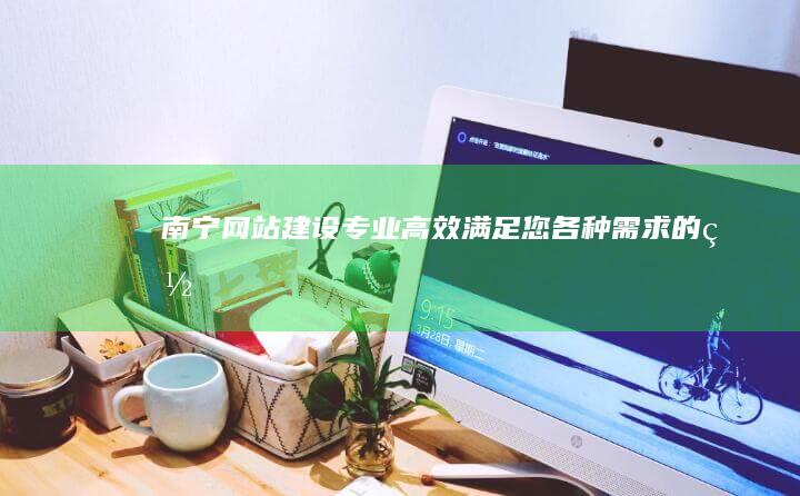 南宁网站建设：专业、高效、满足您各种需求的网站解决方案