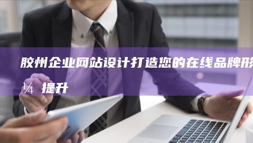 胶州企业网站设计：打造您的在线品牌形象，提升业务业绩
