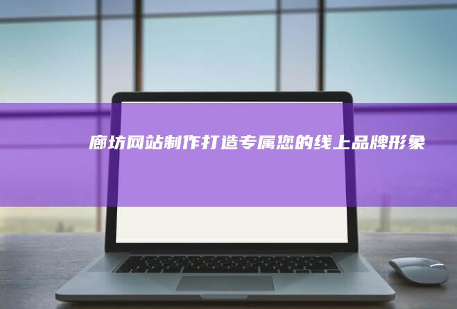 廊坊网站制作：打造专属您的线上品牌形象