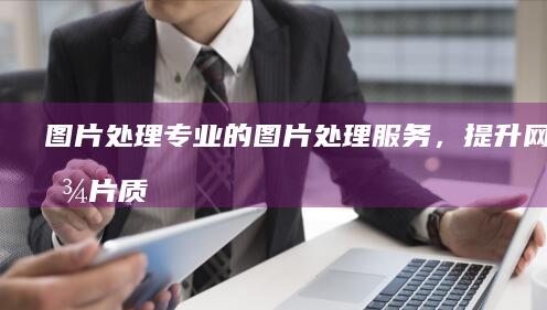 图片处理：专业的图片处理服务，提升网站图片质量和视觉效果。