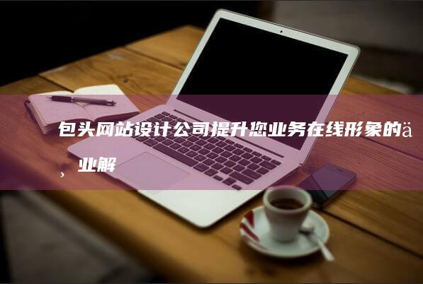 包头网站设计公司 - 提升您业务在线形象的专业解决方案