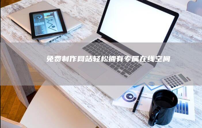 免费制作网站：轻松拥有专属在线空间