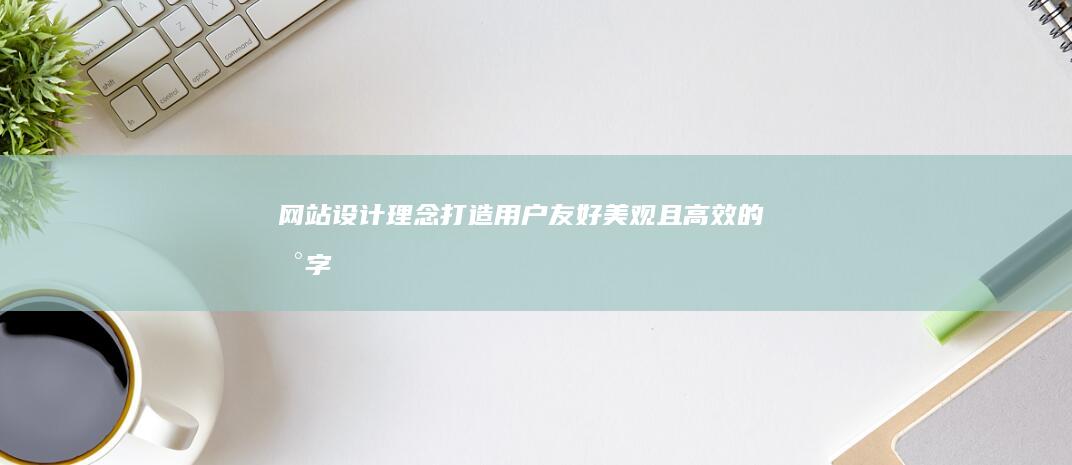 网站设计理念：打造用户友好、美观且高效的数字体验