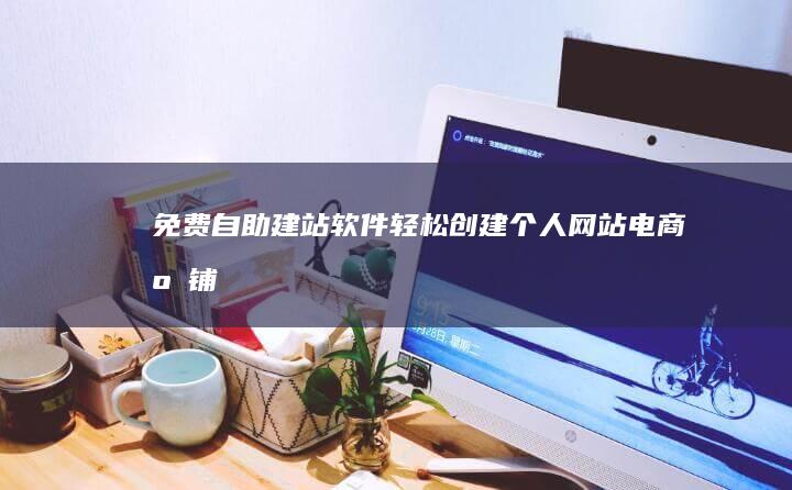 免费自助建站软件：轻松创建个人网站、电商店铺和企业官网