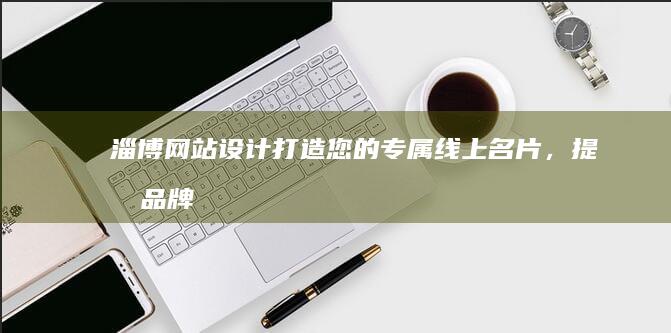 淄博网站设计：打造您的专属线上名片，提升品牌形象與網絡影響力