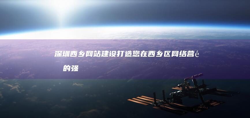深圳西乡网站建设：打造您在西乡区网络营销的强力引擎
