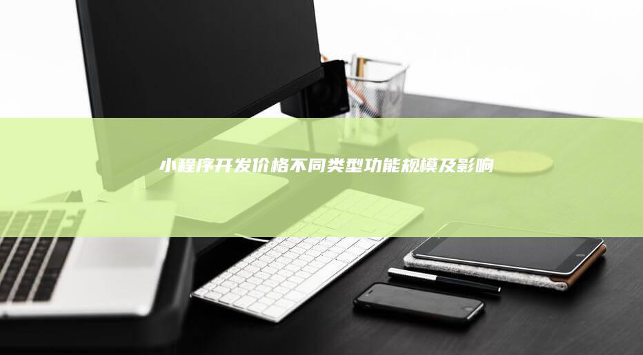 小程序开发价格：不同类型、功能、规模及影响因素详解