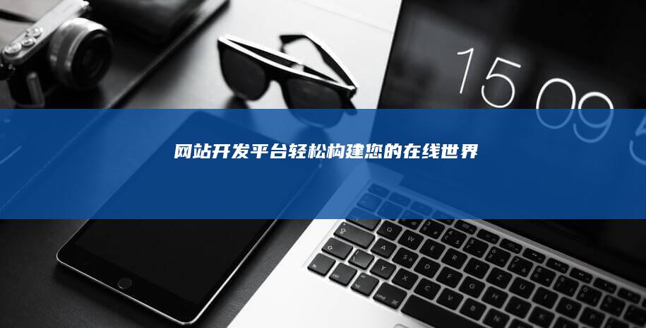 网站开发平台 - 轻松构建您的在线世界