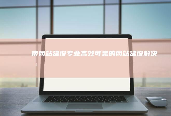 南网站建设：专业、高效、可靠的网站建设解决方案