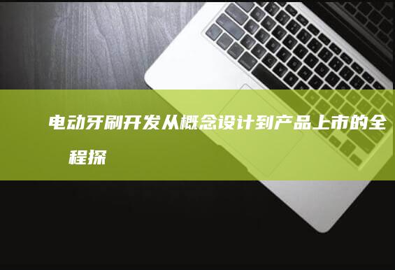 电动牙刷开发：从概念设计到产品上市的全流程探索与实践
