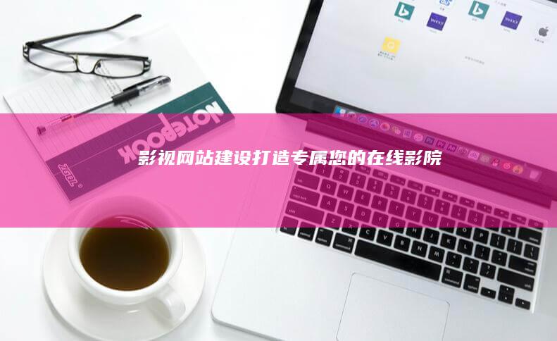 影视网站建设：打造专属您的在线影院