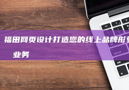福田网页设计：打造您的线上品牌形象，提升业务增长
