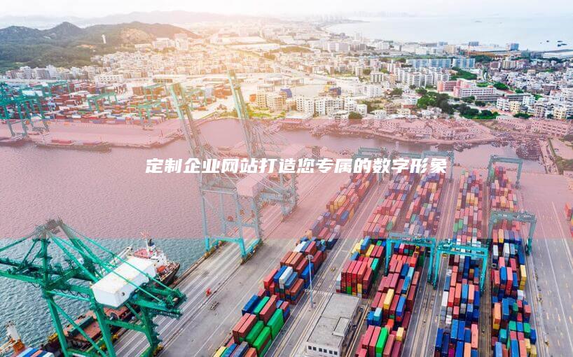 定制企业网站：打造您专属的数字形象