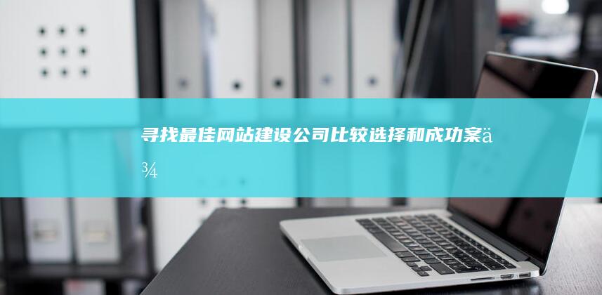 寻找最佳网站建设公司：比较、选择和成功案例