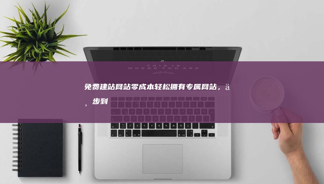 免费建站网站：零成本轻松拥有专属网站，一步到位