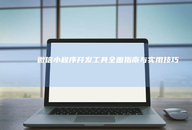 微信小程序开发工具 - 全面指南与实用技巧