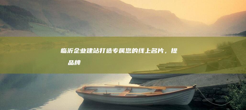 临沂企业建站：打造专属您的线上名片，提升品牌形象，拓展市场