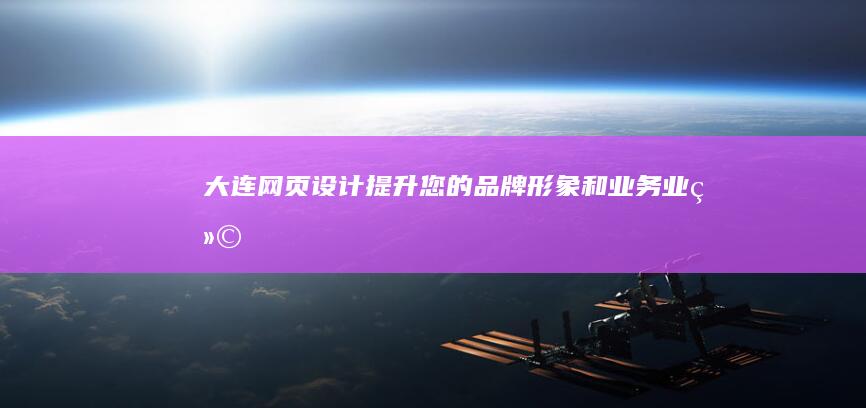 大连网页设计：提升您的品牌形象和业务业绩