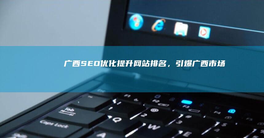 广西SEO优化：提升网站排名，引爆广西市场