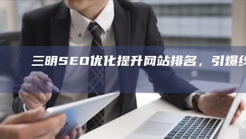 三明SEO优化：提升网站排名，引爆线上流量