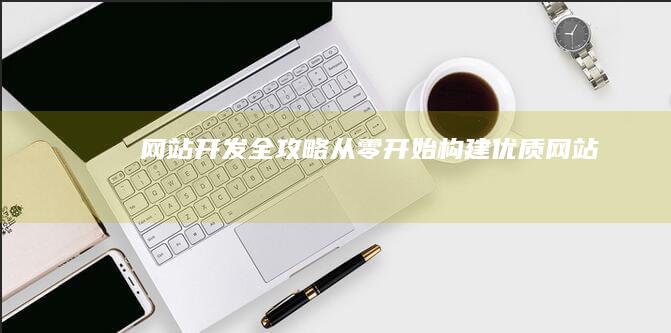 网站开发全攻略：从零开始构建优质网站