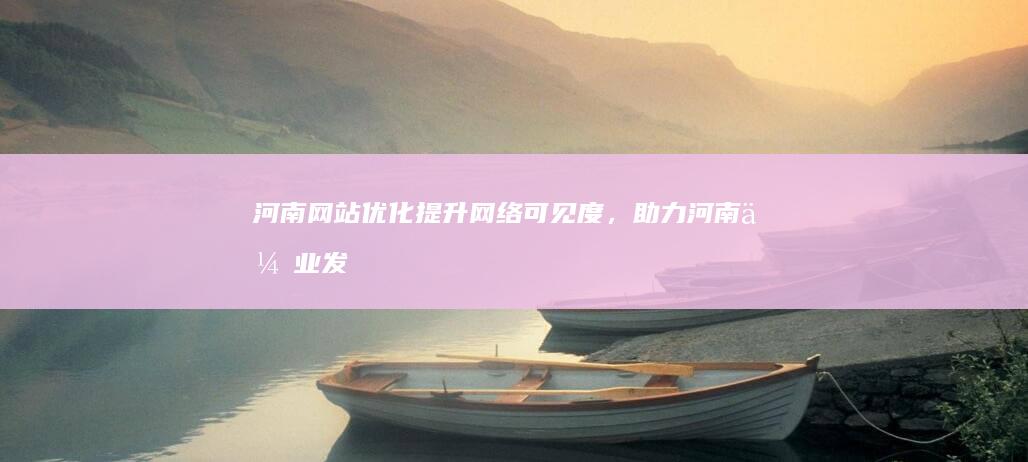 河南网站优化：提升网络可见度，助力河南企业发展