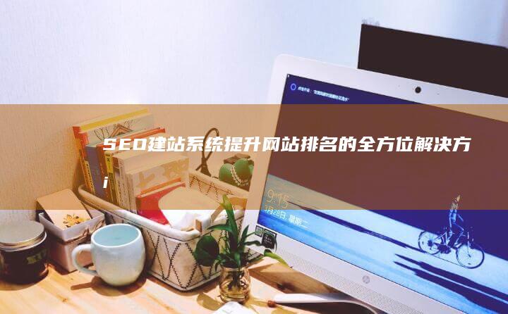 SEO建站系统：提升网站排名的全方位解决方案