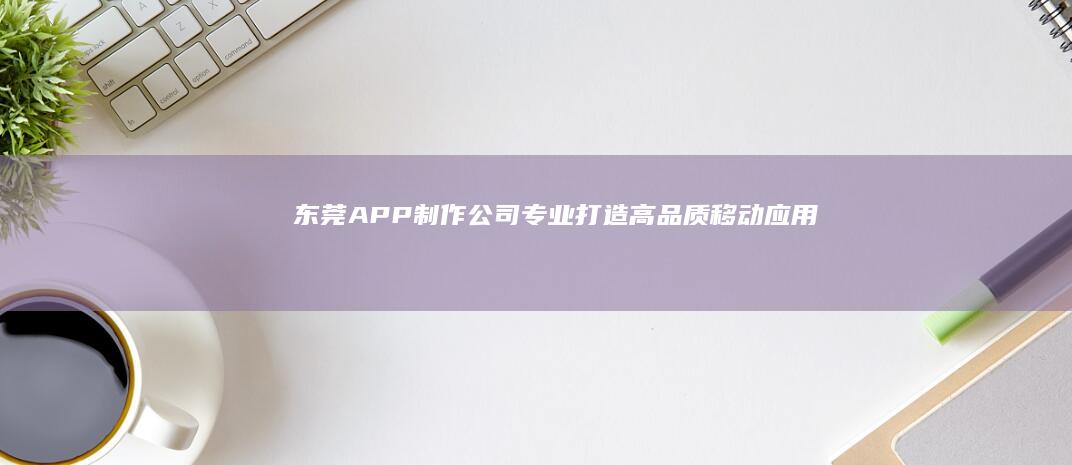 东莞APP制作公司 - 专业打造高品质移动应用