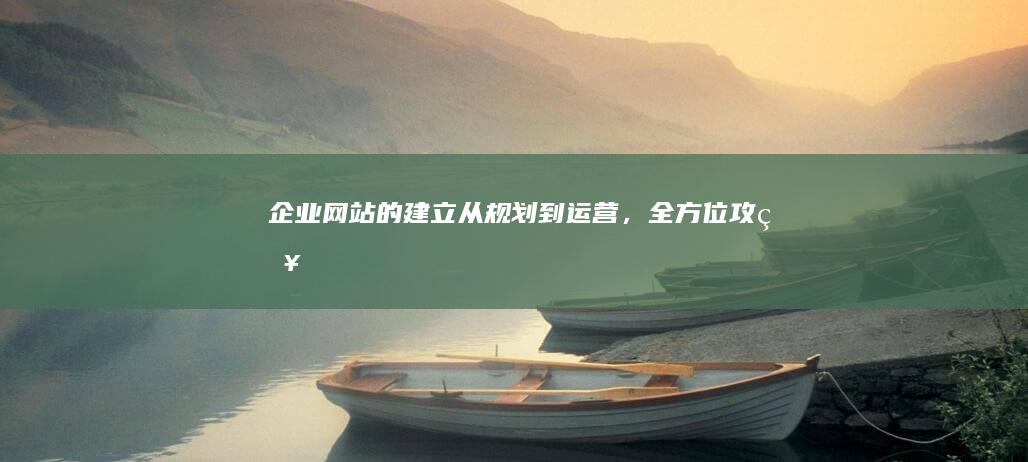 企业网站的建立：从规划到运营，全方位攻略