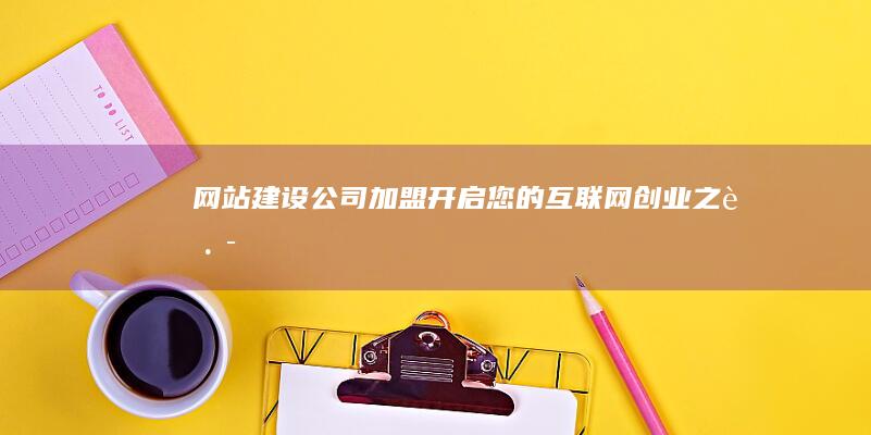 网站建设公司加盟：开启您的互联网创业之路