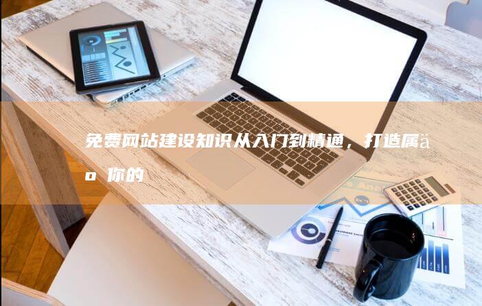 免费网站建设知识：从入门到精通，打造属于你的在线空间