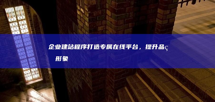企业建站程序：打造专属在线平台，提升品牌形象与业务效率
