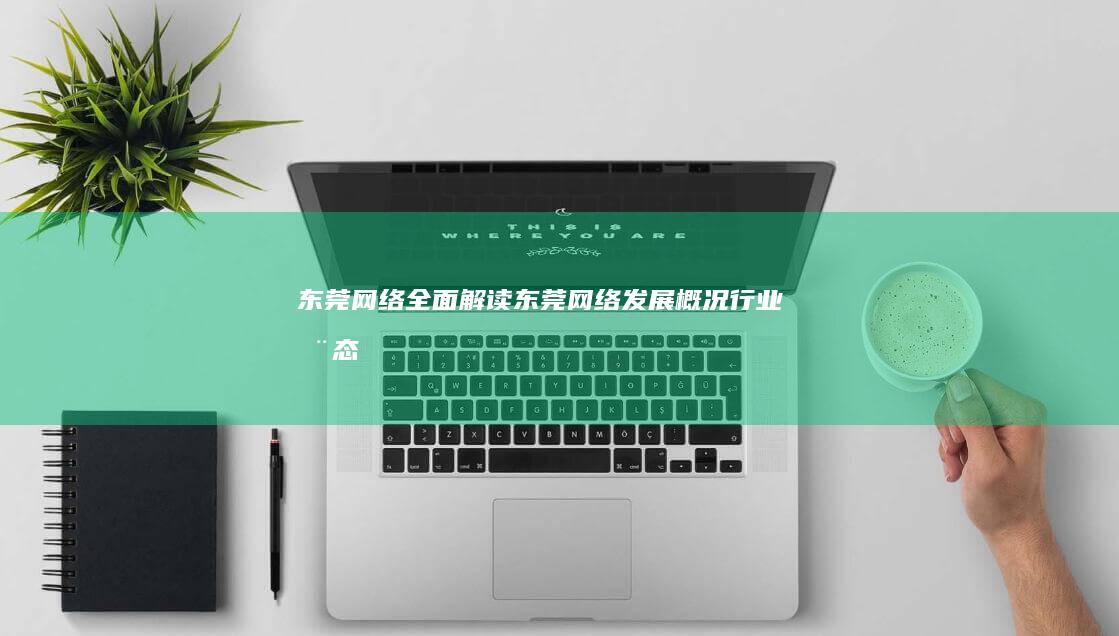 东莞网络：全面解读东莞网络发展概况、行业动态及未来趋势