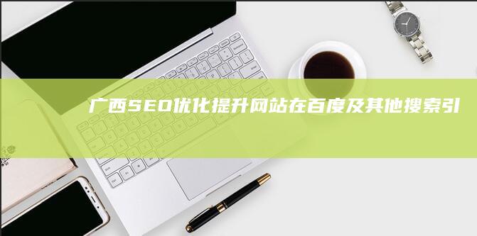 广西SEO优化：提升网站在百度及其他搜索引擎排名，助力广西企业网络营销