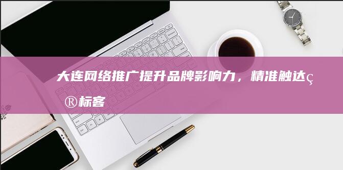 大连网络推广：提升品牌影响力，精准触达目标客户