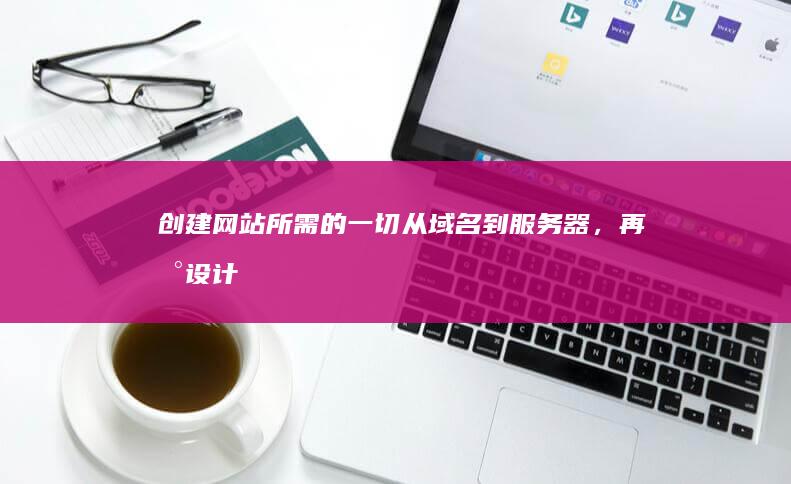 创建网站所需的一切：从域名到服务器，再到设计与内容