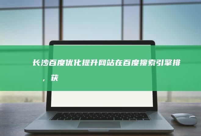 长沙百度优化：提升网站在百度搜索引擎排名，获得更多客户