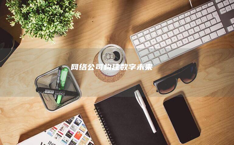 网络公司 - 构建数字未来