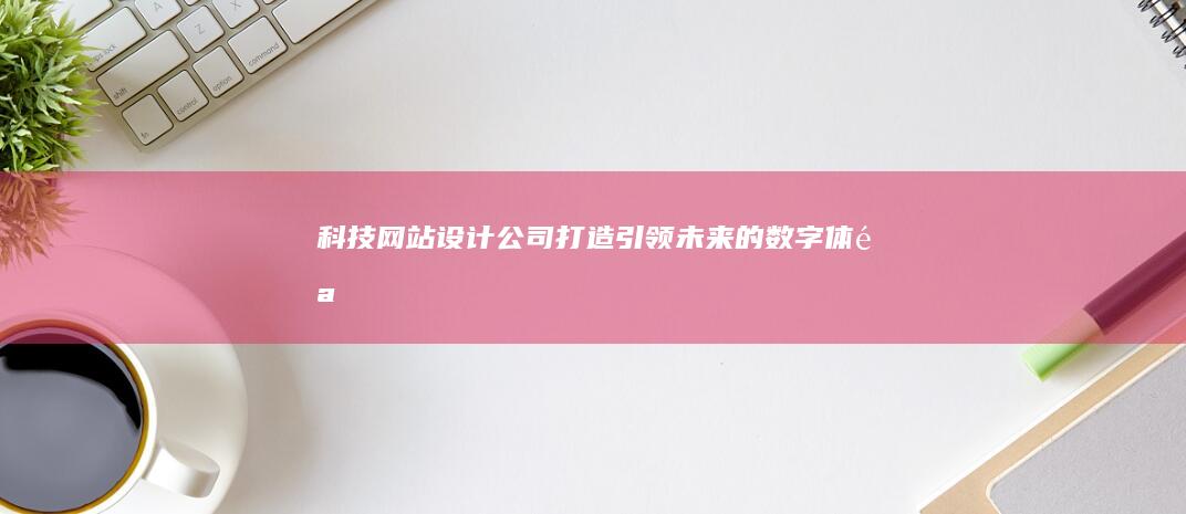 科技网站设计公司：打造引领未来的数字体验