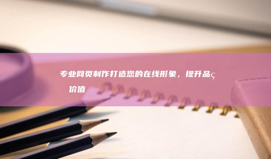 专业网页制作：打造您的在线形象，提升品牌价值
