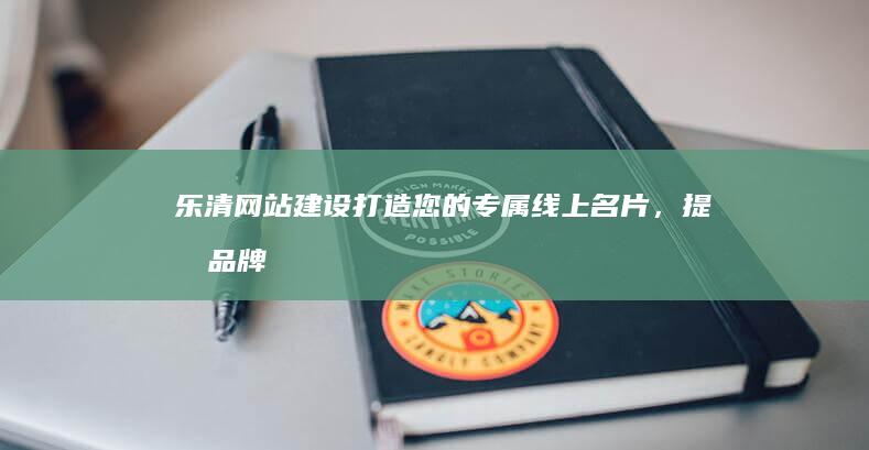 乐清网站建设：打造您的专属线上名片，提升品牌形象与销售业绩！