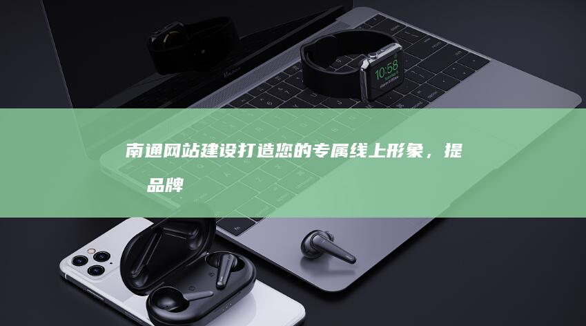 南通网站建设：打造您的专属线上形象，提升品牌价值