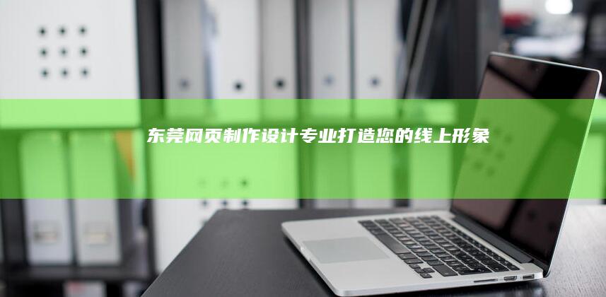 东莞网页制作设计：专业打造您的线上形象