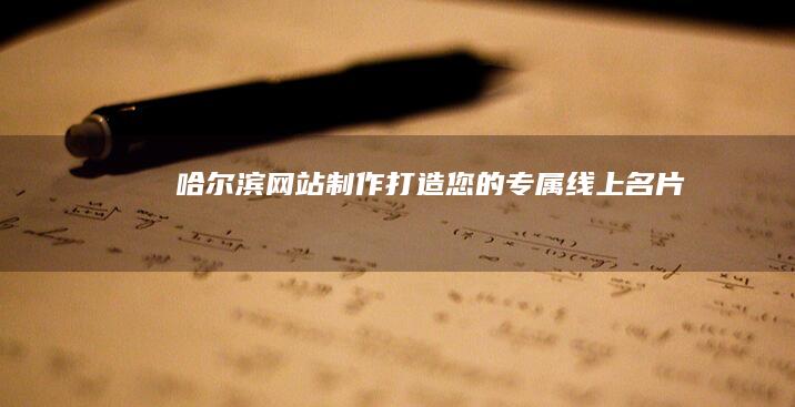 哈尔滨网站制作：打造您的专属线上名片