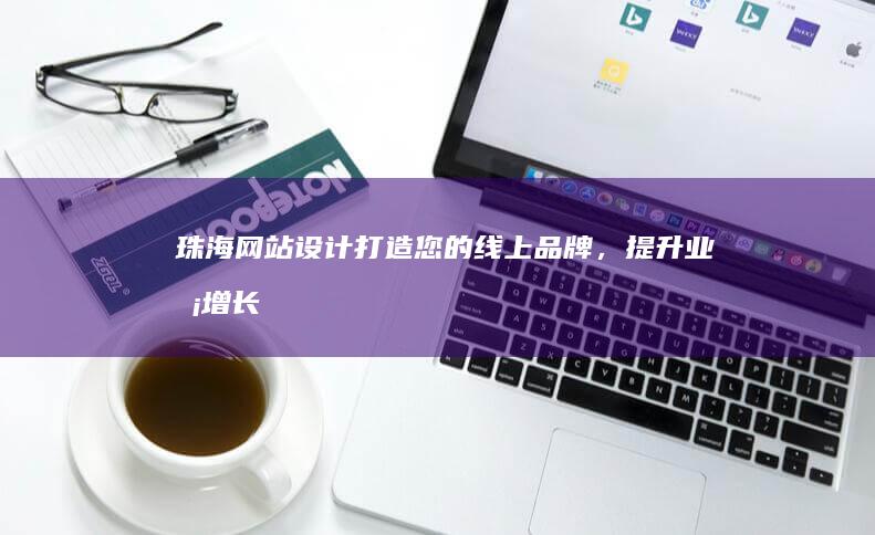 珠海网站设计：打造您的线上品牌，提升业务增长