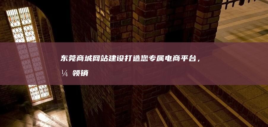 东莞商城网站建设：打造您专属电商平台，引领销售新高度